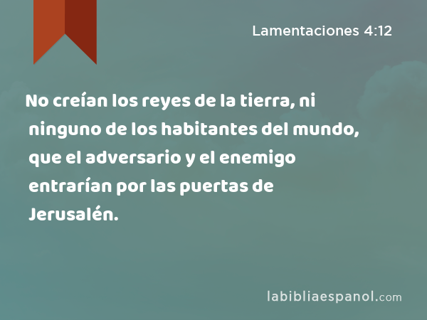 No creían los reyes de la tierra, ni ninguno de los habitantes del mundo, que el adversario y el enemigo entrarían por las puertas de Jerusalén. - Lamentaciones 4:12