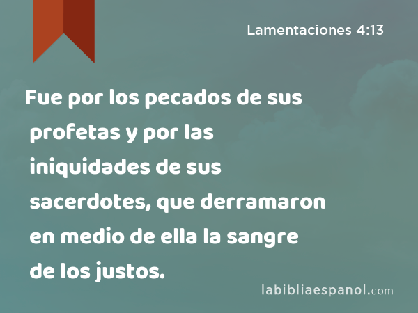 Fue por los pecados de sus profetas y por las iniquidades de sus sacerdotes, que derramaron en medio de ella la sangre de los justos. - Lamentaciones 4:13