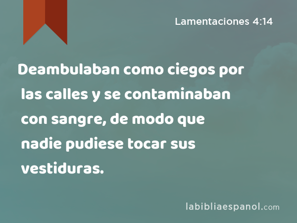 Deambulaban como ciegos por las calles y se contaminaban con sangre, de modo que nadie pudiese tocar sus vestiduras. - Lamentaciones 4:14