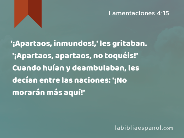 '¡Apartaos, inmundos!,' les gritaban. '¡Apartaos, apartaos, no toquéis!' Cuando huían y deambulaban, les decían entre las naciones: '¡No morarán más aquí!' - Lamentaciones 4:15