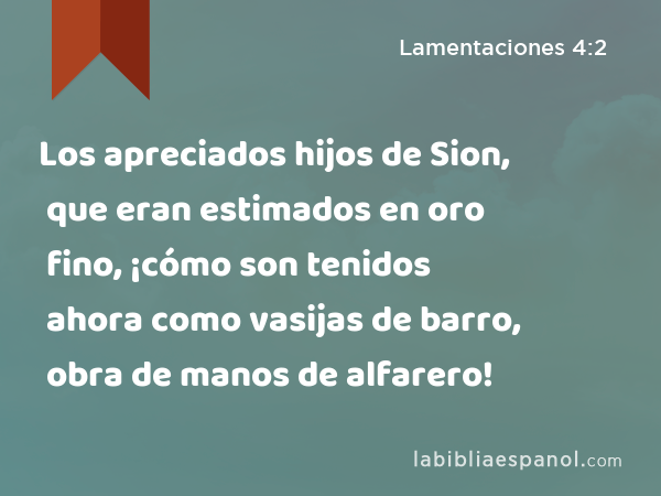 Los apreciados hijos de Sion, que eran estimados en oro fino, ¡cómo son tenidos ahora como vasijas de barro, obra de manos de alfarero! - Lamentaciones 4:2