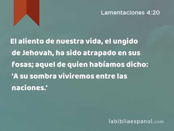 El aliento de nuestra vida, el ungido de Jehovah, ha sido atrapado en sus fosas; aquel de quien habíamos dicho: 'A su sombra viviremos entre las naciones.' - Lamentaciones 4:20