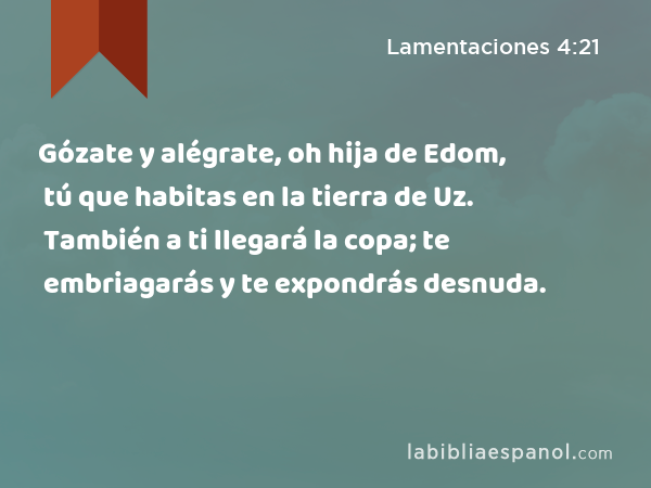 Gózate y alégrate, oh hija de Edom, tú que habitas en la tierra de Uz. También a ti llegará la copa; te embriagarás y te expondrás desnuda. - Lamentaciones 4:21