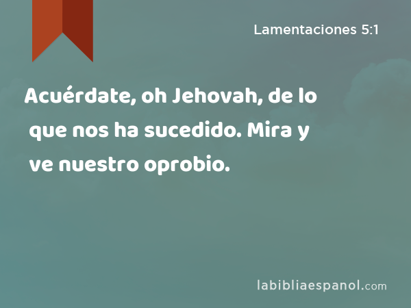 Acuérdate, oh Jehovah, de lo que nos ha sucedido. Mira y ve nuestro oprobio. - Lamentaciones 5:1