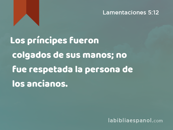 Los príncipes fueron colgados de sus manos; no fue respetada la persona de los ancianos. - Lamentaciones 5:12