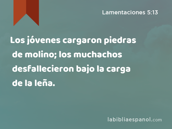 Los jóvenes cargaron piedras de molino; los muchachos desfallecieron bajo la carga de la leña. - Lamentaciones 5:13