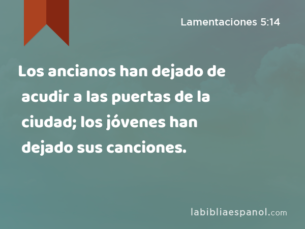 Los ancianos han dejado de acudir a las puertas de la ciudad; los jóvenes han dejado sus canciones. - Lamentaciones 5:14