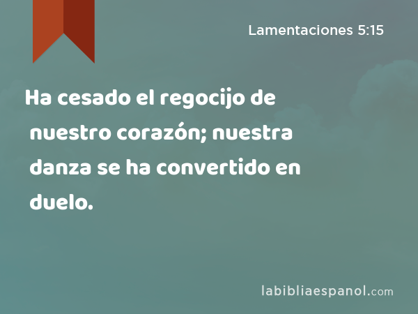 Ha cesado el regocijo de nuestro corazón; nuestra danza se ha convertido en duelo. - Lamentaciones 5:15