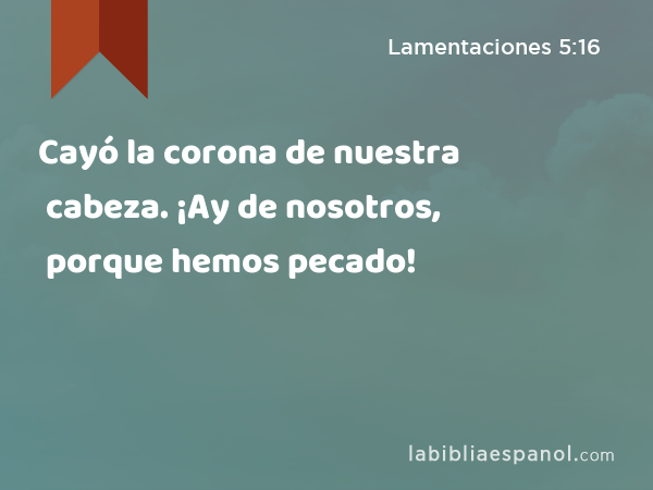 Cayó la corona de nuestra cabeza. ¡Ay de nosotros, porque hemos pecado! - Lamentaciones 5:16