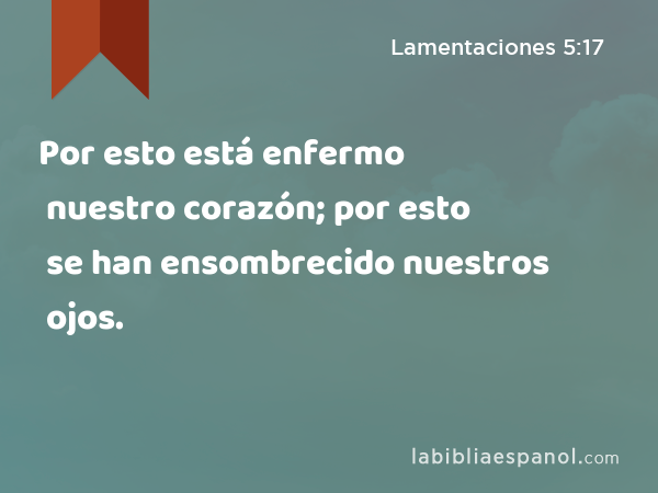 Por esto está enfermo nuestro corazón; por esto se han ensombrecido nuestros ojos. - Lamentaciones 5:17