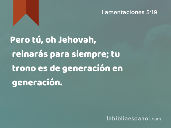 Pero tú, oh Jehovah, reinarás para siempre; tu trono es de generación en generación. - Lamentaciones 5:19