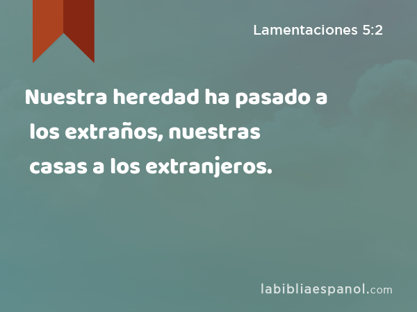 Nuestra heredad ha pasado a los extraños, nuestras casas a los extranjeros. - Lamentaciones 5:2