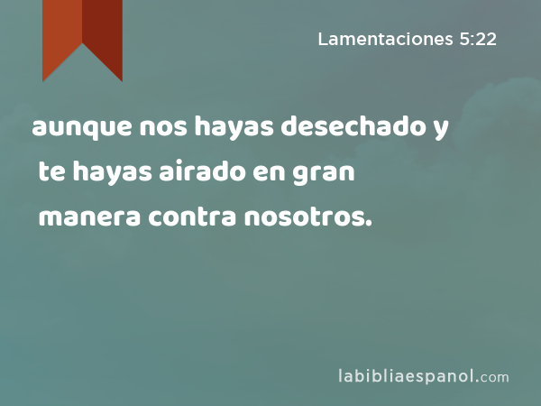 aunque nos hayas desechado y te hayas airado en gran manera contra nosotros. - Lamentaciones 5:22