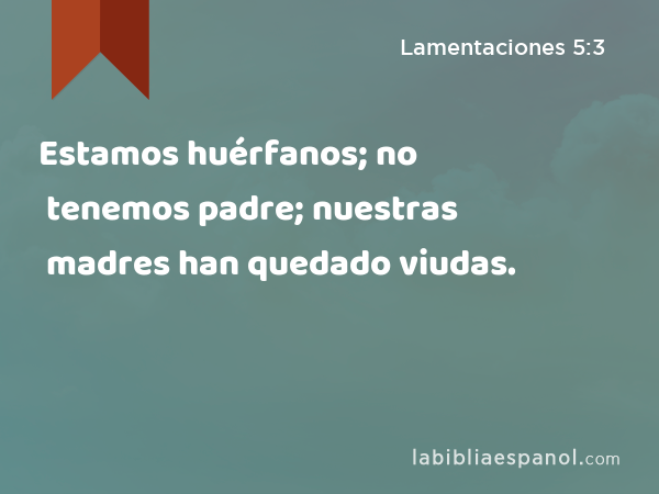 Estamos huérfanos; no tenemos padre; nuestras madres han quedado viudas. - Lamentaciones 5:3