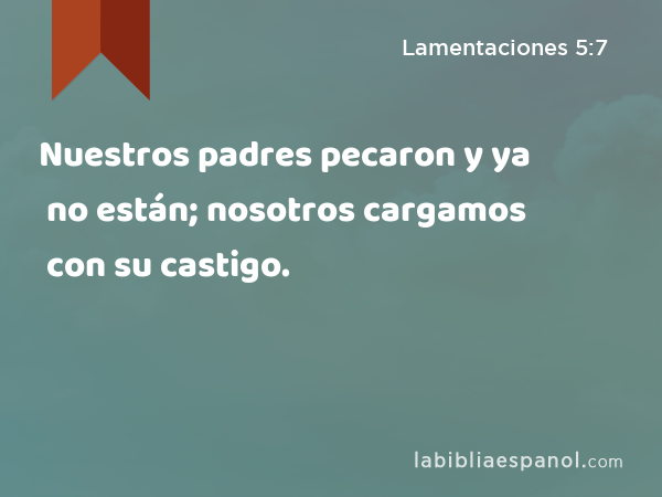 Nuestros padres pecaron y ya no están; nosotros cargamos con su castigo. - Lamentaciones 5:7