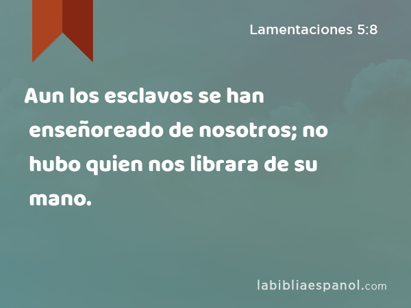 Aun los esclavos se han enseñoreado de nosotros; no hubo quien nos librara de su mano. - Lamentaciones 5:8