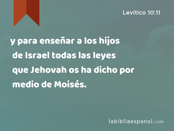 y para enseñar a los hijos de Israel todas las leyes que Jehovah os ha dicho por medio de Moisés. - Levítico 10:11