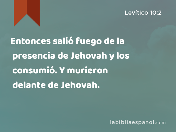 Entonces salió fuego de la presencia de Jehovah y los consumió. Y murieron delante de Jehovah. - Levítico 10:2