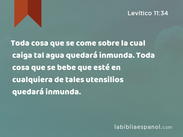 Toda cosa que se come sobre la cual caiga tal agua quedará inmunda. Toda cosa que se bebe que esté en cualquiera de tales utensilios quedará inmunda. - Levítico 11:34