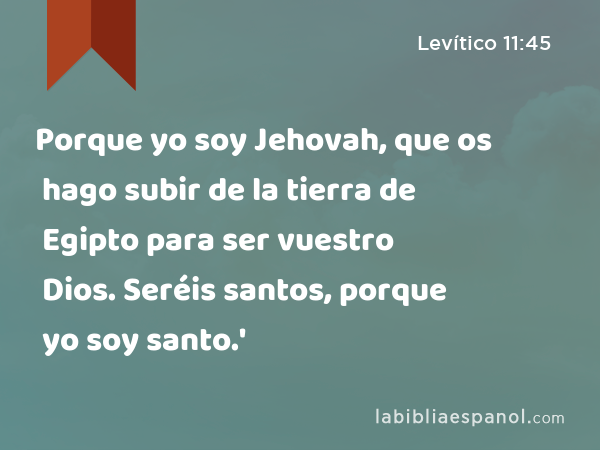 Porque yo soy Jehovah, que os hago subir de la tierra de Egipto para ser vuestro Dios. Seréis santos, porque yo soy santo.' - Levítico 11:45