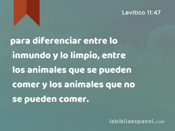 para diferenciar entre lo inmundo y lo limpio, entre los animales que se pueden comer y los animales que no se pueden comer. - Levítico 11:47