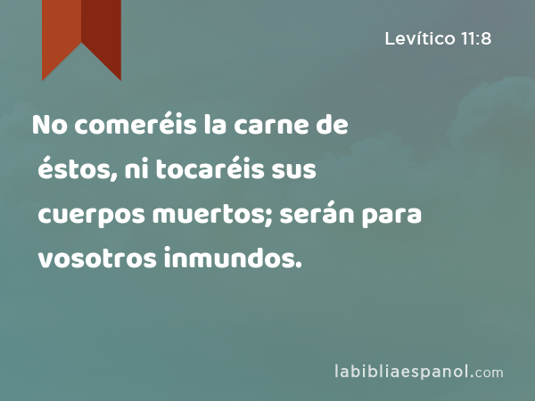 No comeréis la carne de éstos, ni tocaréis sus cuerpos muertos; serán para vosotros inmundos. - Levítico 11:8