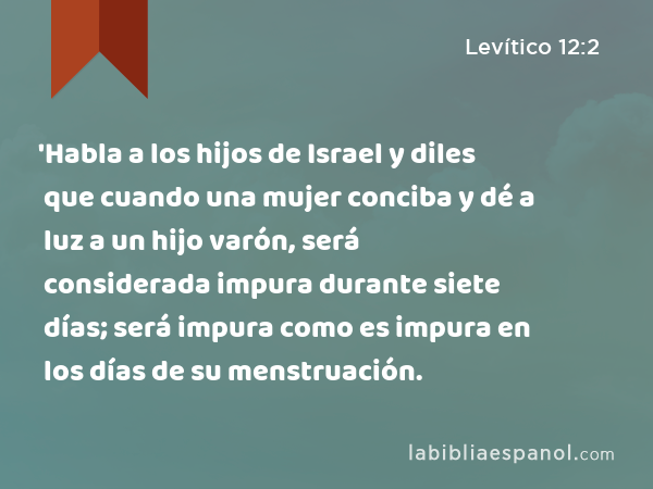 'Habla a los hijos de Israel y diles que cuando una mujer conciba y dé a luz a un hijo varón, será considerada impura durante siete días; será impura como es impura en los días de su menstruación. - Levítico 12:2