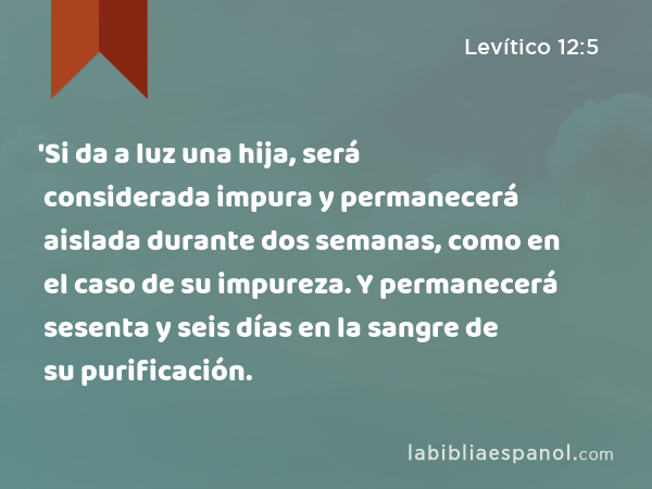 'Si da a luz una hija, será considerada impura y permanecerá aislada durante dos semanas, como en el caso de su impureza. Y permanecerá sesenta y seis días en la sangre de su purificación. - Levítico 12:5