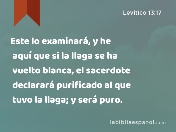 Este lo examinará, y he aquí que si la llaga se ha vuelto blanca, el sacerdote declarará purificado al que tuvo la llaga; y será puro. - Levítico 13:17