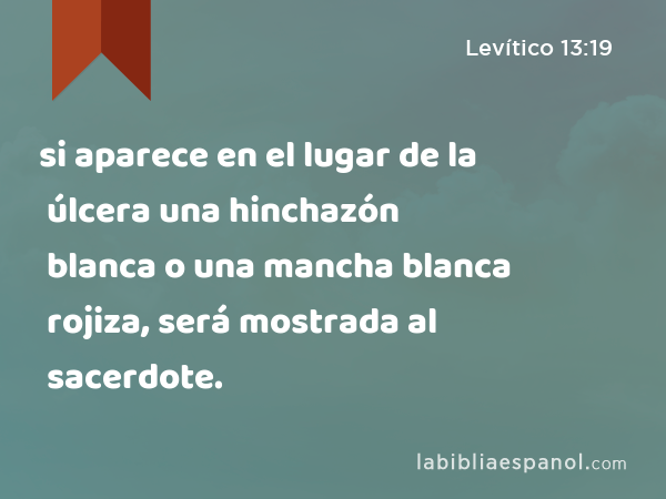 si aparece en el lugar de la úlcera una hinchazón blanca o una mancha blanca rojiza, será mostrada al sacerdote. - Levítico 13:19