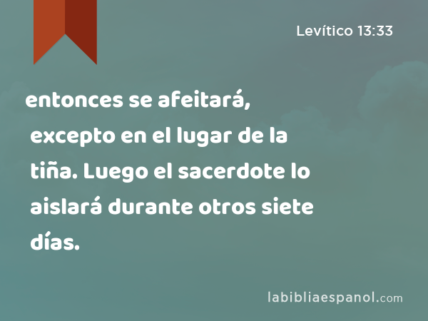 entonces se afeitará, excepto en el lugar de la tiña. Luego el sacerdote lo aislará durante otros siete días. - Levítico 13:33