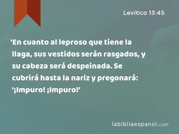 'En cuanto al leproso que tiene la llaga, sus vestidos serán rasgados, y su cabeza será despeinada. Se cubrirá hasta la nariz y pregonará: ‘¡Impuro! ¡Impuro!’ - Levítico 13:45