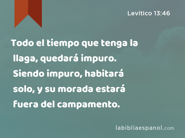 Todo el tiempo que tenga la llaga, quedará impuro. Siendo impuro, habitará solo, y su morada estará fuera del campamento. - Levítico 13:46