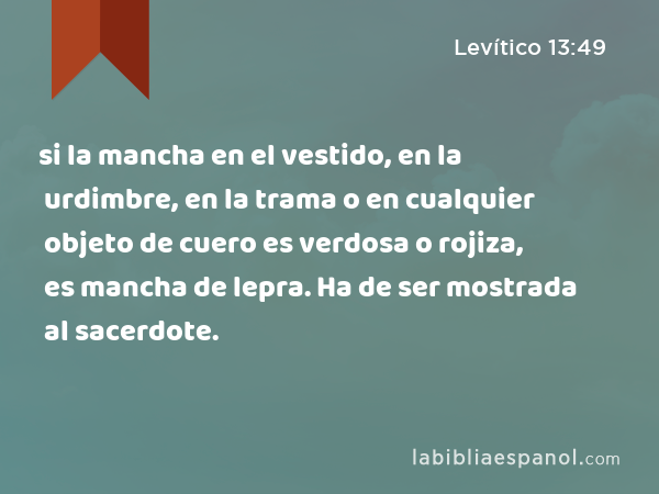 si la mancha en el vestido, en la urdimbre, en la trama o en cualquier objeto de cuero es verdosa o rojiza, es mancha de lepra. Ha de ser mostrada al sacerdote. - Levítico 13:49