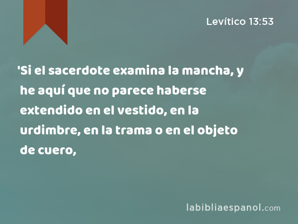 'Si el sacerdote examina la mancha, y he aquí que no parece haberse extendido en el vestido, en la urdimbre, en la trama o en el objeto de cuero, - Levítico 13:53