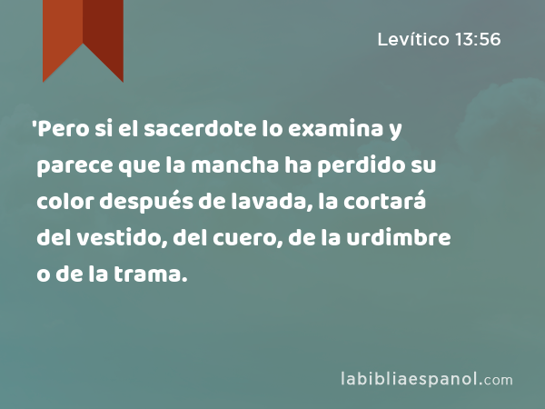 'Pero si el sacerdote lo examina y parece que la mancha ha perdido su color después de lavada, la cortará del vestido, del cuero, de la urdimbre o de la trama. - Levítico 13:56