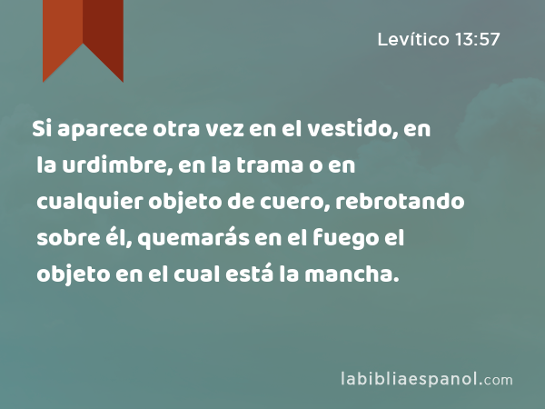 Si aparece otra vez en el vestido, en la urdimbre, en la trama o en cualquier objeto de cuero, rebrotando sobre él, quemarás en el fuego el objeto en el cual está la mancha. - Levítico 13:57