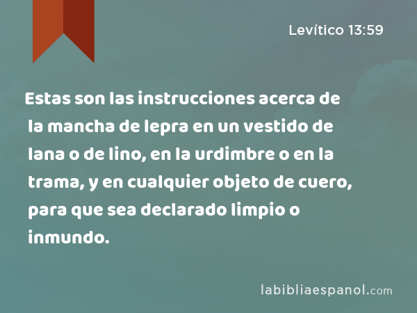 Estas son las instrucciones acerca de la mancha de lepra en un vestido de lana o de lino, en la urdimbre o en la trama, y en cualquier objeto de cuero, para que sea declarado limpio o inmundo. - Levítico 13:59