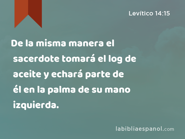 De la misma manera el sacerdote tomará el log de aceite y echará parte de él en la palma de su mano izquierda. - Levítico 14:15