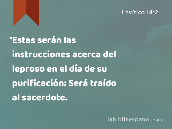 'Estas serán las instrucciones acerca del leproso en el día de su purificación: Será traído al sacerdote. - Levítico 14:2