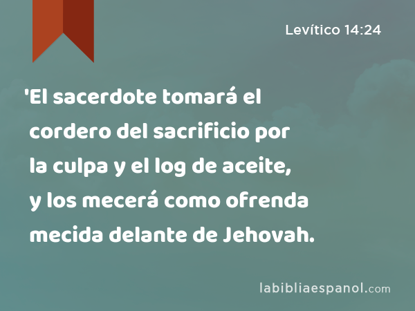 'El sacerdote tomará el cordero del sacrificio por la culpa y el log de aceite, y los mecerá como ofrenda mecida delante de Jehovah. - Levítico 14:24