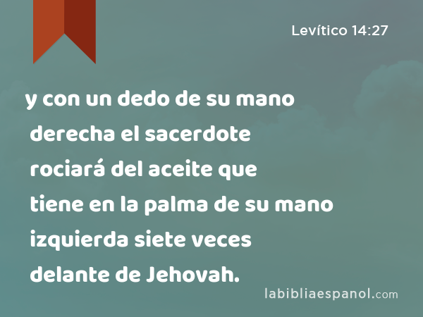 y con un dedo de su mano derecha el sacerdote rociará del aceite que tiene en la palma de su mano izquierda siete veces delante de Jehovah. - Levítico 14:27