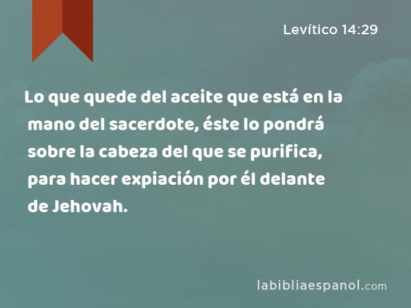 Lo que quede del aceite que está en la mano del sacerdote, éste lo pondrá sobre la cabeza del que se purifica, para hacer expiación por él delante de Jehovah. - Levítico 14:29