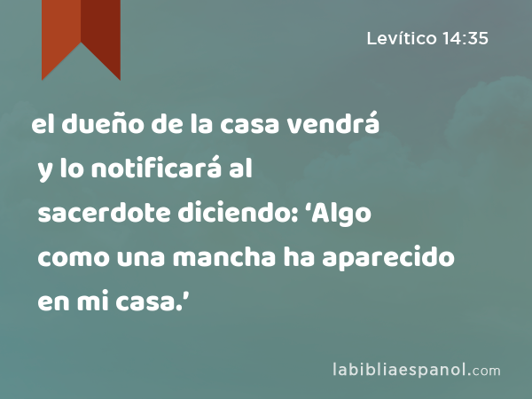 el dueño de la casa vendrá y lo notificará al sacerdote diciendo: ‘Algo como una mancha ha aparecido en mi casa.’ - Levítico 14:35