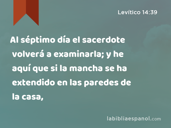 Al séptimo día el sacerdote volverá a examinarla; y he aquí que si la mancha se ha extendido en las paredes de la casa, - Levítico 14:39