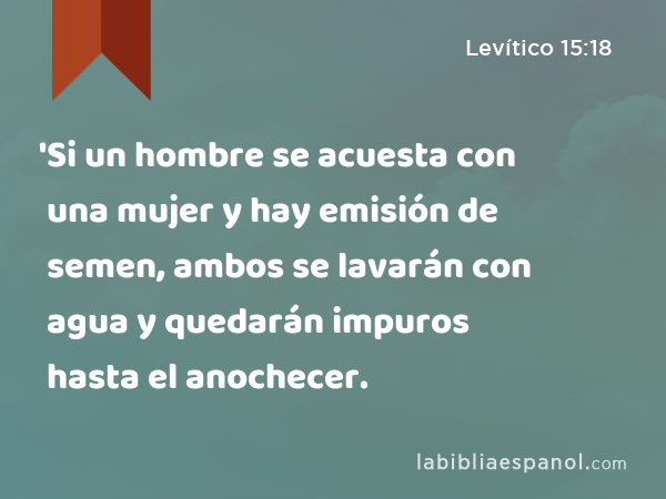 'Si un hombre se acuesta con una mujer y hay emisión de semen, ambos se lavarán con agua y quedarán impuros hasta el anochecer. - Levítico 15:18