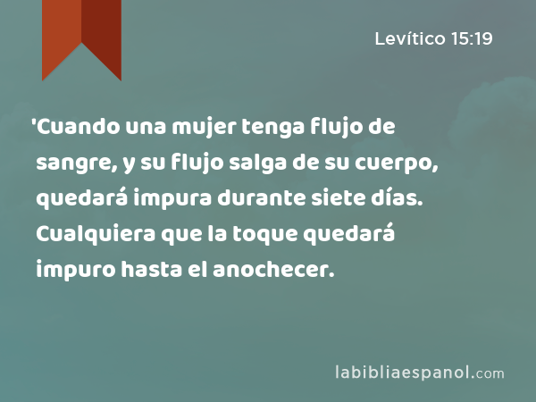 'Cuando una mujer tenga flujo de sangre, y su flujo salga de su cuerpo, quedará impura durante siete días. Cualquiera que la toque quedará impuro hasta el anochecer. - Levítico 15:19