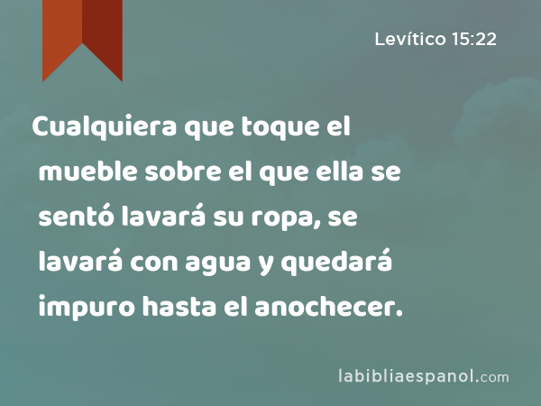 Cualquiera que toque el mueble sobre el que ella se sentó lavará su ropa, se lavará con agua y quedará impuro hasta el anochecer. - Levítico 15:22