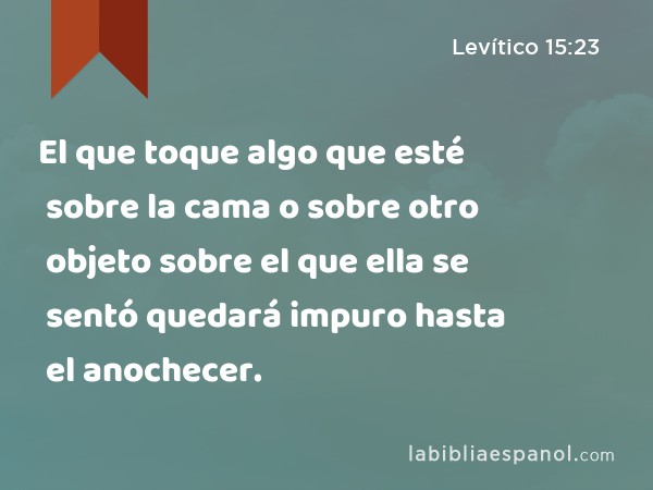 El que toque algo que esté sobre la cama o sobre otro objeto sobre el que ella se sentó quedará impuro hasta el anochecer. - Levítico 15:23