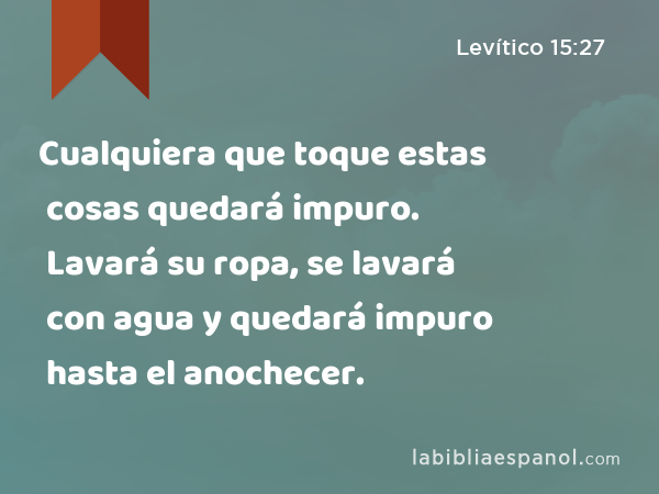 Cualquiera que toque estas cosas quedará impuro. Lavará su ropa, se lavará con agua y quedará impuro hasta el anochecer. - Levítico 15:27